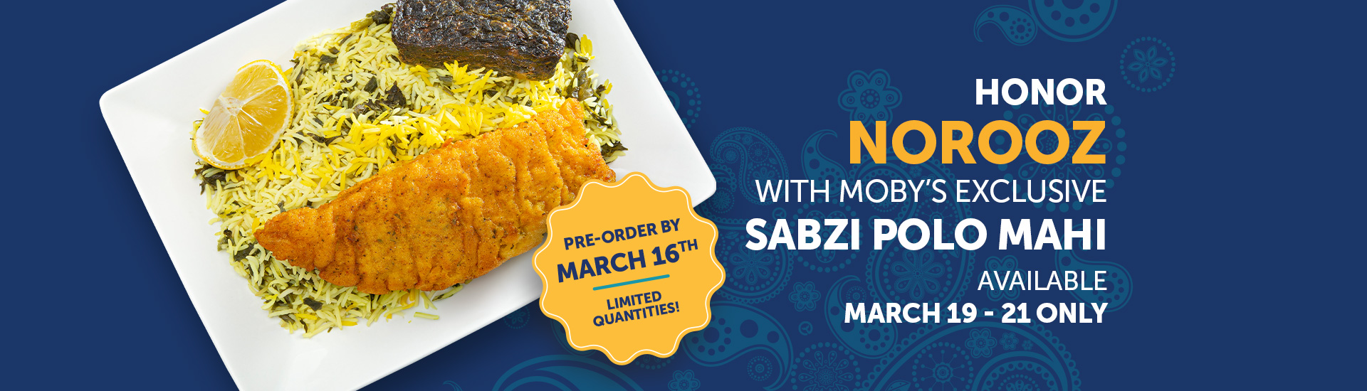 Honor Norooz with Moby’s Exclusive Sabzi Polo Mahi Available March 19 - 21 Only. Pre-Order by March 16.