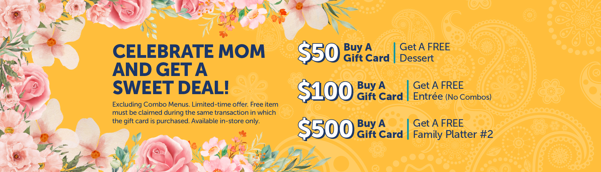 Purchase a gift card for Mom and receive a free menu item. Buy a $50 gift card and get a free dessert. Buy a $100 gift card and get a free entrée (no combos) Buy a $500 gift card and get a free Family Platter #2.