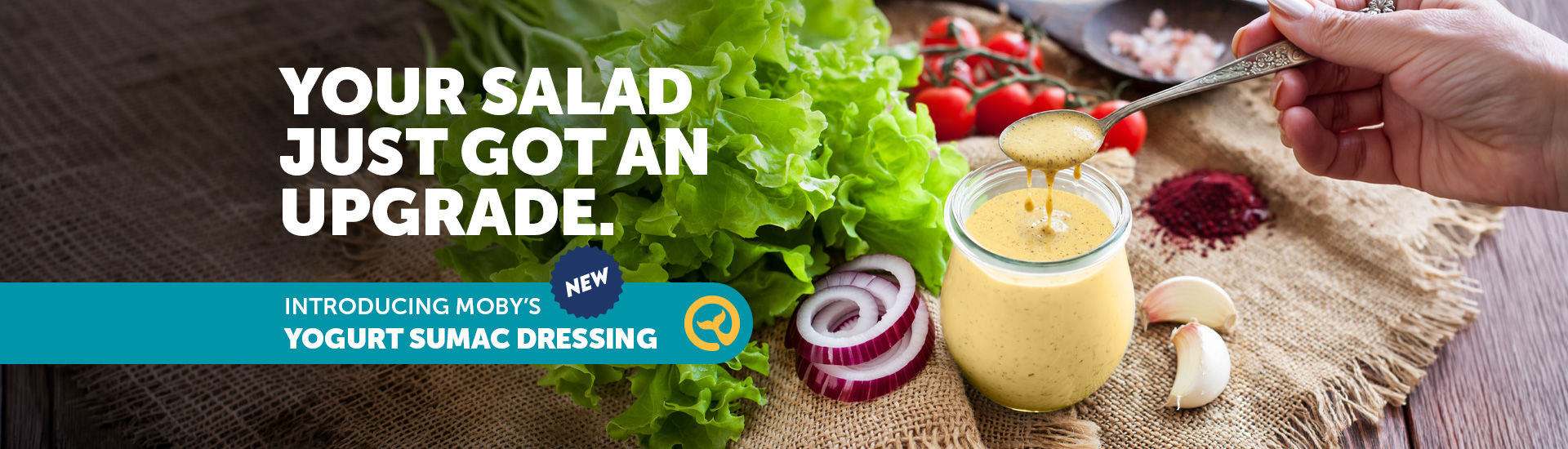 MobyDick-WEB-0526-Homepage-Banner-Yogurt-Sumac-Dressing Your Salad Just Got An Upgrade. Introducing Moby's New Yogurt Sumac Dressing. Try It Today!