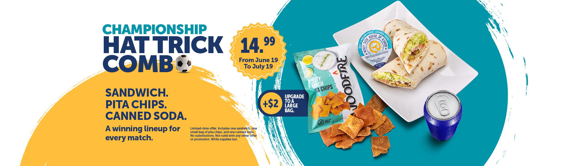 ChampionshipHat Trick Combo. Sandwich. Pita Chips. Canned Soda. A winning lineup for every match. From June 19 to July 19.