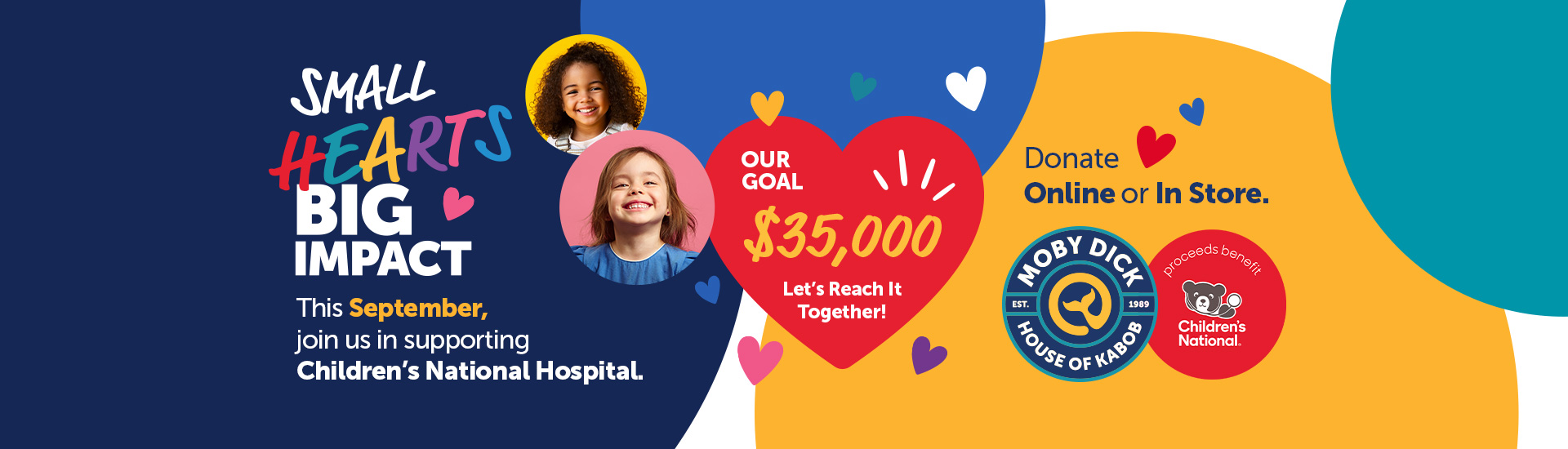 Small Hearts Big Impact. This September join us in supporting Children's National Hospital. Help us reach out goal of $35,000. Donate online or in store.