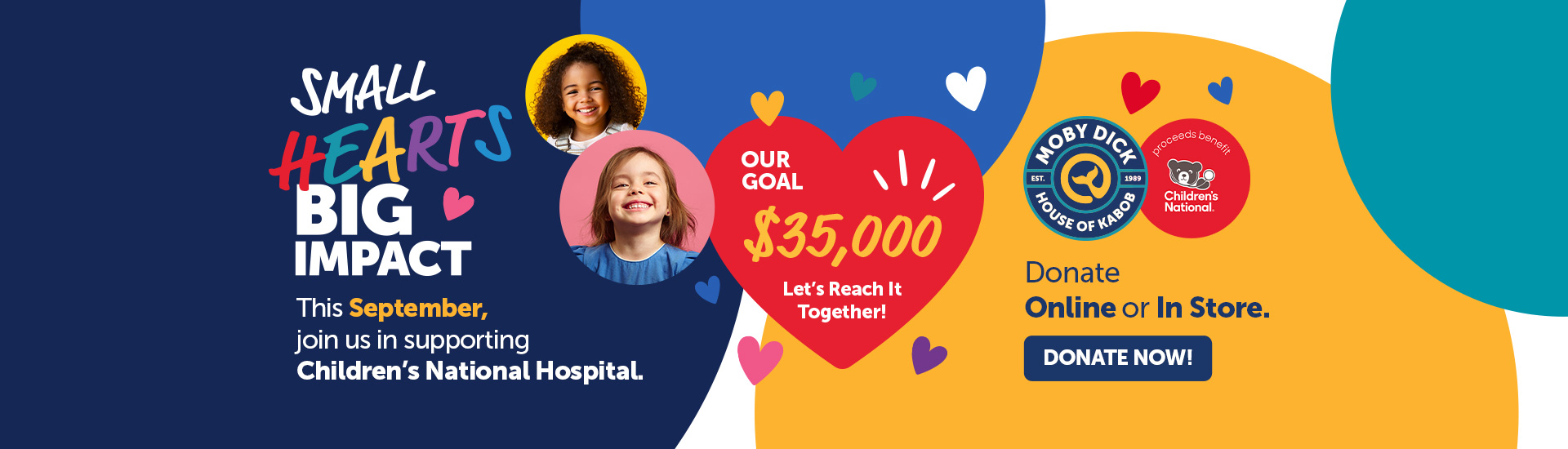 Small Hearts Big Impact. This September join us in supporting Children's National Hospital. Help us reach out goal of $35,000. Donate online or in store. Donate Now!